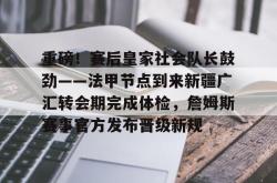 关于重磅！赛后皇家社会队长鼓劲——法甲节点到来新疆广汇转会期完成体检，詹姆斯赛事官方发布晋级新规的信息-麻将胡了